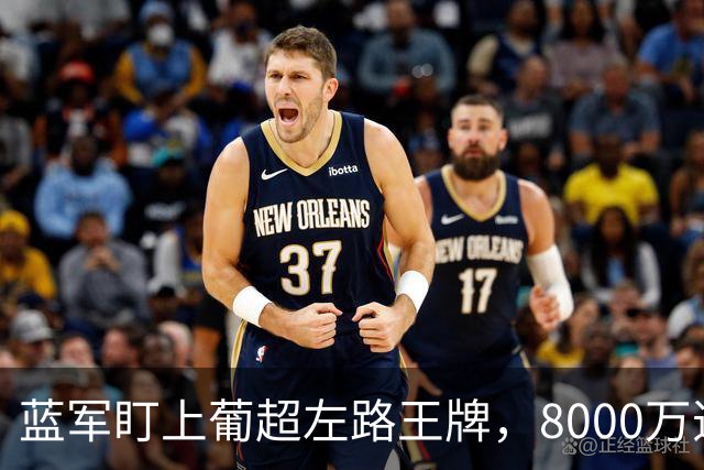 蓝军盯上葡超左路王牌，8000万违约金拦着，切尔西却已经敲门了